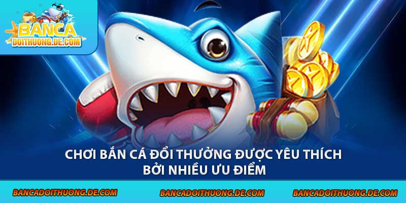 Chơi Bắn Cá Đổi Thưởng - 3 Điều Cần Biết Trước Khi Tham Gia 1 Chơi bắn cá đổi thưởng được yêu thích bởi nhiều ưu điểm