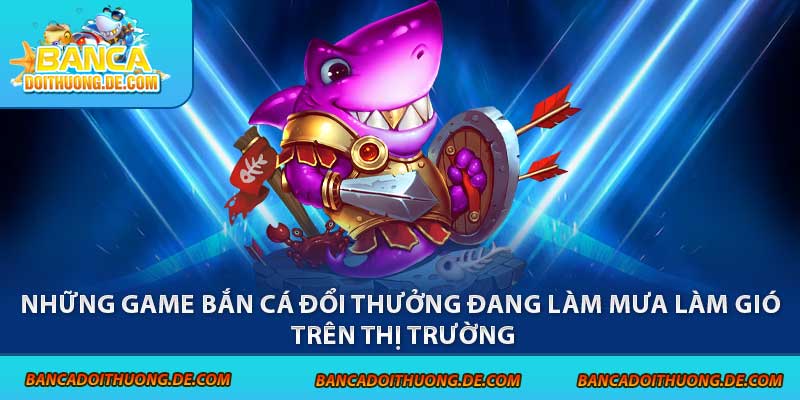 Chơi Bắn Cá Đổi Thưởng - 3 Điều Cần Biết Trước Khi Tham Gia 2 Những game bắn cá đổi thưởng đang làm mưa làm gió trên thị trường