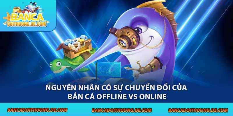 Bắn Cá Offline Vs Online - So Găng 1-1 Qua Các Tiêu Chí 5 Nguyên nhân có sự chuyển đổi của bắn cá offline vs online