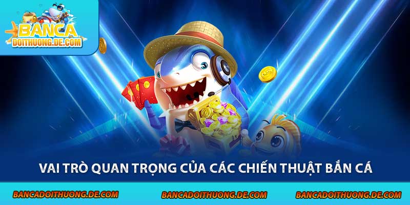 Chiến Thuật Bắn Cá - 5 Tuyệt Chiêu Giúp Bạn Nhận Thưởng Lớn 3 Vai trò quan trọng của các chiến thuật bắn cá